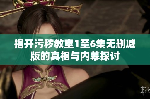 揭开污秽教室1至6集无删减版的真相与内幕探讨