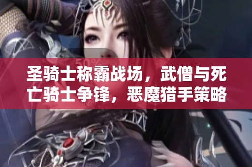 圣骑士称霸战场，武僧与死亡骑士争锋，恶魔猎手策略全解析