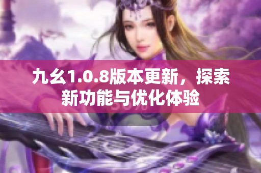 九幺1.0.8版本更新，探索新功能与优化体验