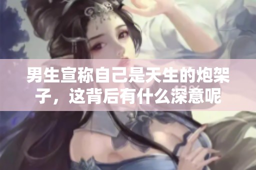 男生宣称自己是天生的炮架子，这背后有什么深意呢