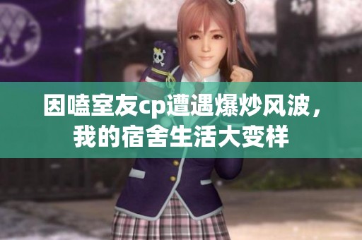 因嗑室友cp遭遇爆炒风波，我的宿舍生活大变样
