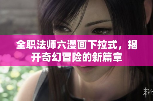 全职法师六漫画下拉式，揭开奇幻冒险的新篇章