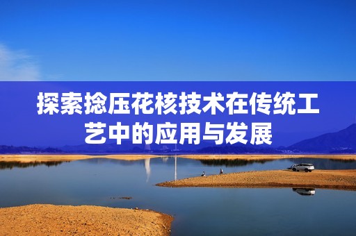 探索捻压花核技术在传统工艺中的应用与发展