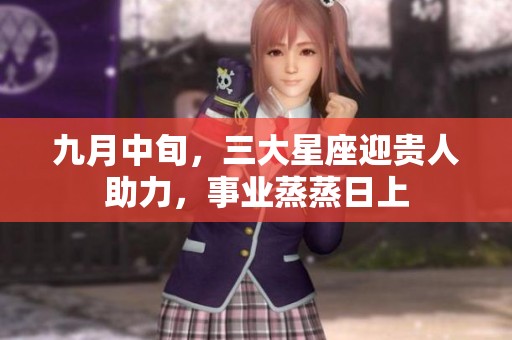 九月中旬，三大星座迎贵人助力，事业蒸蒸日上