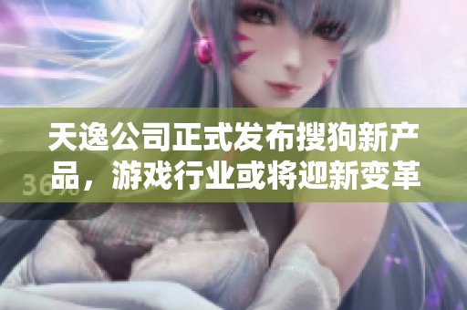 天逸公司正式发布搜狗新产品，游戏行业或将迎新变革