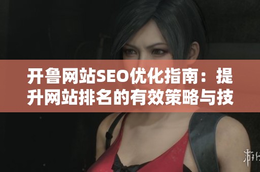 开鲁网站SEO优化指南：提升网站排名的有效策略与技巧
