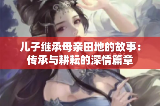 儿子继承母亲田地的故事：传承与耕耘的深情篇章