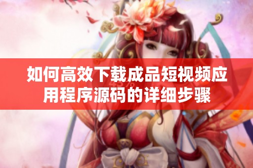 如何高效下载成品短视频应用程序源码的详细步骤