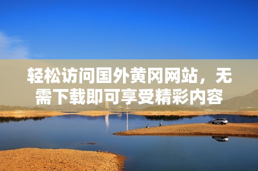 轻松访问国外黄冈网站，无需下载即可享受精彩内容