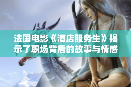 法国电影《酒店服务生》揭示了职场背后的故事与情感交织
