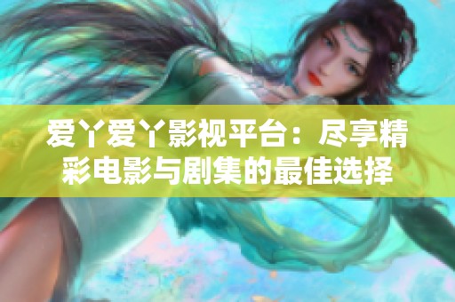 爱丫爱丫影视平台：尽享精彩电影与剧集的最佳选择