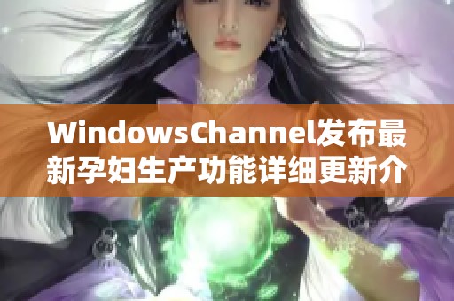WindowsChannel发布最新孕妇生产功能详细更新介绍