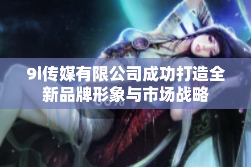 9i传媒有限公司成功打造全新品牌形象与市场战略