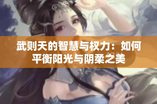 武则天的智慧与权力：如何平衡阳光与阴柔之美