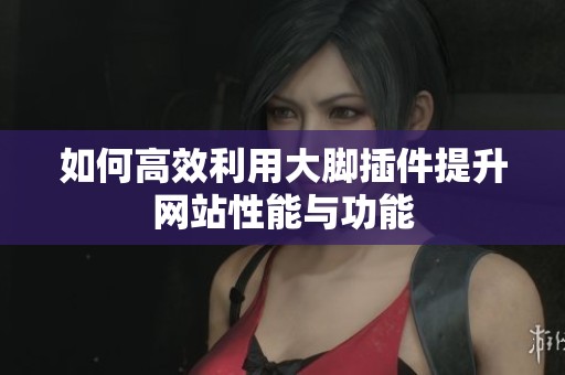如何高效利用大脚插件提升网站性能与功能