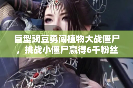 巨型豌豆勇闯植物大战僵尸，挑战小僵尸赢得6千粉丝关注