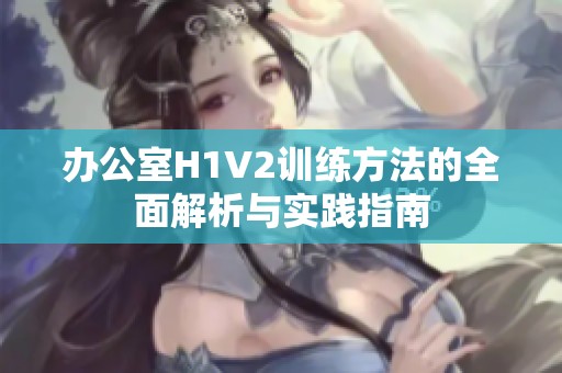 办公室H1V2训练方法的全面解析与实践指南