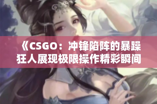 《CSGO：冲锋陷阵的暴躁狂人展现极限操作精彩瞬间》