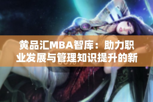 黄品汇MBA智库：助力职业发展与管理知识提升的新平台