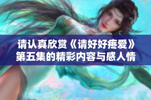 请认真欣赏《请好好疼爱》第五集的精彩内容与感人情节