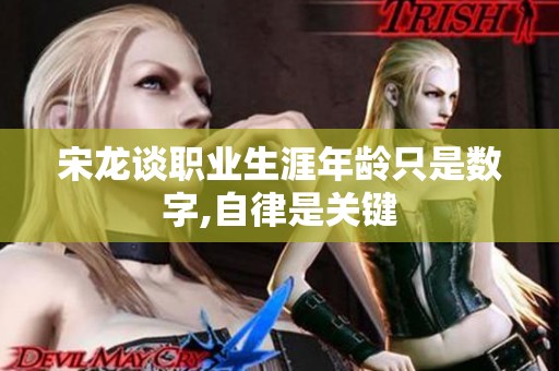 宋龙谈职业生涯年龄只是数字,自律是关键