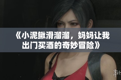 《小泥鳅滑溜溜，妈妈让我出门买酒的奇妙冒险》