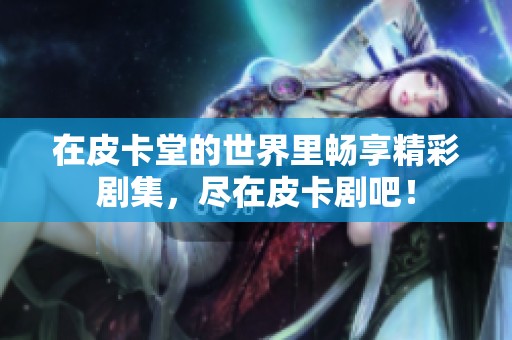 在皮卡堂的世界里畅享精彩剧集，尽在皮卡剧吧！
