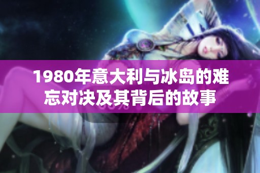 1980年意大利与冰岛的难忘对决及其背后的故事