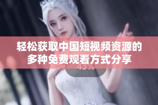 轻松获取中国短视频资源的多种免费观看方式分享