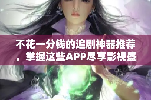 不花一分钱的追剧神器推荐，掌握这些APP尽享影视盛宴