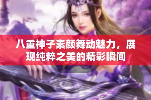 八重神子素颜舞动魅力，展现纯粹之美的精彩瞬间