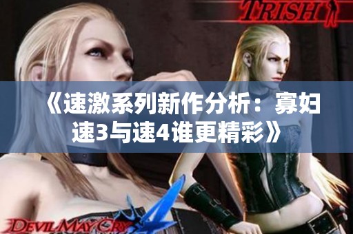 《速激系列新作分析：寡妇速3与速4谁更精彩》
