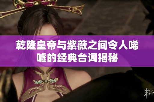乾隆皇帝与紫薇之间令人唏嘘的经典台词揭秘