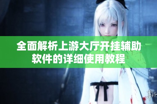 全面解析上游大厅开挂辅助软件的详细使用教程
