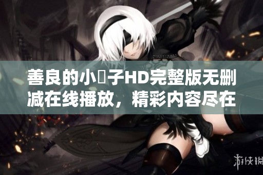善良的小峓子HD完整版无删减在线播放，精彩内容尽在其中