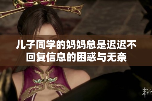 儿子同学的妈妈总是迟迟不回复信息的困惑与无奈