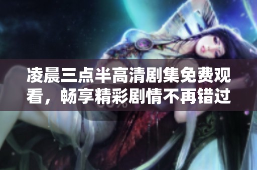 凌晨三点半高清剧集免费观看，畅享精彩剧情不再错过