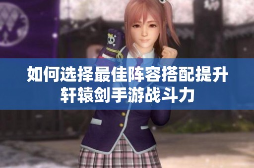 如何选择最佳阵容搭配提升轩辕剑手游战斗力
