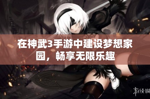 在神武3手游中建设梦想家园，畅享无限乐趣