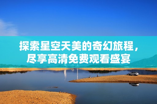 探索星空天美的奇幻旅程，尽享高清免费观看盛宴