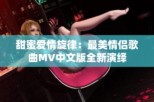 甜蜜爱情旋律：最美情侣歌曲MV中文版全新演绎