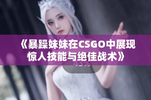 《暴躁妹妹在CSGO中展现惊人技能与绝佳战术》