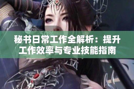 秘书日常工作全解析：提升工作效率与专业技能指南