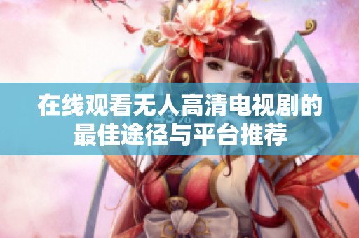 在线观看无人高清电视剧的最佳途径与平台推荐