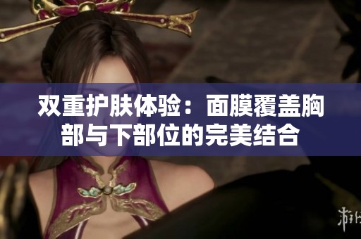双重护肤体验：面膜覆盖胸部与下部位的完美结合