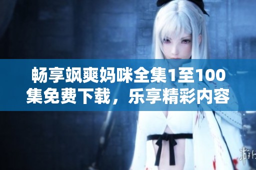 畅享飒爽妈咪全集1至100集免费下载，乐享精彩内容！
