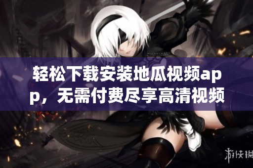 轻松下载安装地瓜视频app，无需付费尽享高清视频盛宴