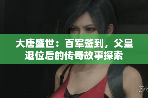 大唐盛世：百军签到，父皇退位后的传奇故事探索