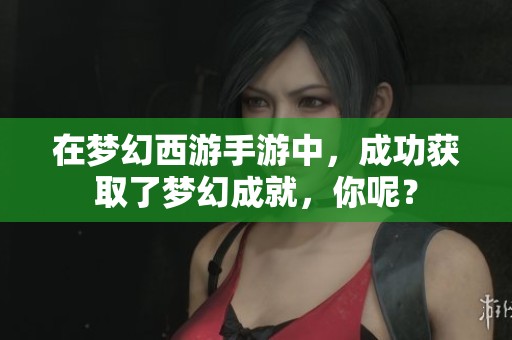 在梦幻西游手游中，成功获取了梦幻成就，你呢？