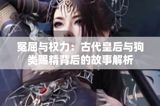 冤屈与权力：古代皇后与狗类赐精背后的故事解析